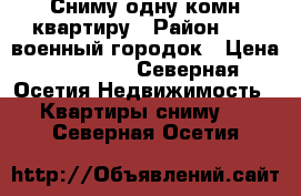 Сниму одну комн.квартиру › Район ­ 29 военный городок › Цена ­ 10 000 - Северная Осетия Недвижимость » Квартиры сниму   . Северная Осетия